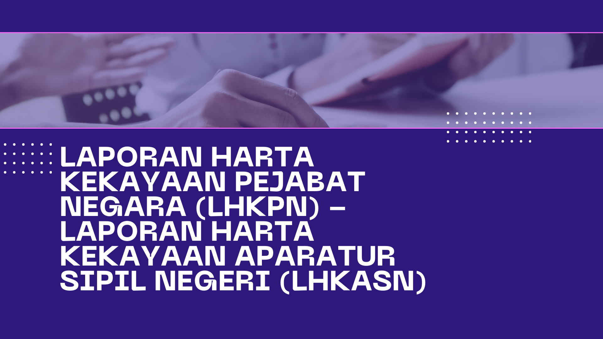 LAPORAN HARTA KEKAYAAN PEJABAT NEGARA (LHKPN)/LAPORAN HARTA KEKAYAAN APARATUR SIPIL NEGERI ( LHKASN)